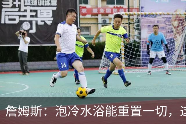 詹姆斯：泡冷水浴能重置一切，这习惯我坚持了20年